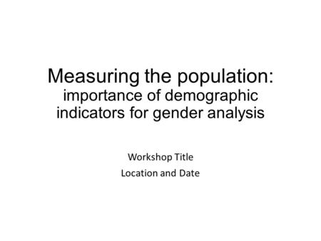 Measuring the population: importance of demographic indicators for gender analysis Workshop Title Location and Date.