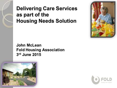 Delivering Care Services as part of the Housing Needs Solution John McLean Fold Housing Association 3 rd June 2015.
