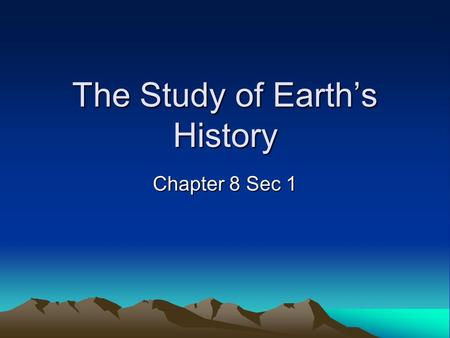 The Study of Earth’s History Chapter 8 Sec 1. What you will learn –Earth processes today are similar to those that occurred in the past and slow geologic.