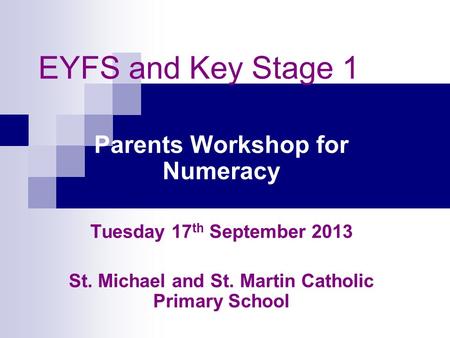 EYFS and Key Stage 1 Parents Workshop for Numeracy Tuesday 17 th September 2013 St. Michael and St. Martin Catholic Primary School.