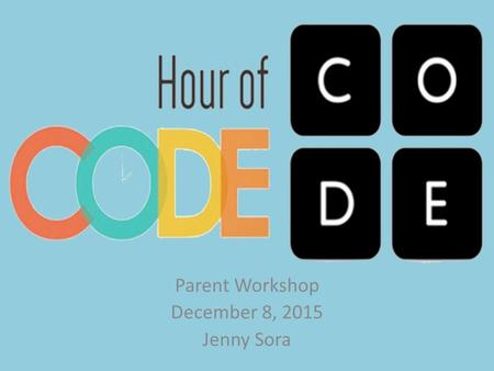 Parent Workshop December 8, 2015 Jenny Sora. What is “Hour of Code”? The Hour of Code is a one-hour introduction to computer science, designed to demystify.