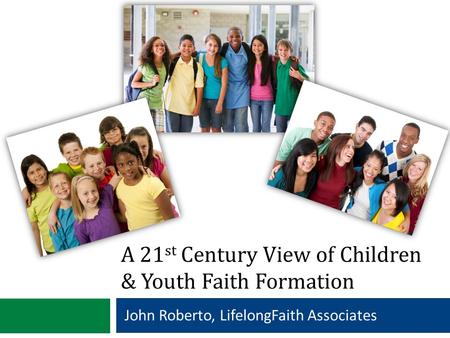 A 21 st Century View of Children & Youth Faith Formation John Roberto, LifelongFaith Associates.