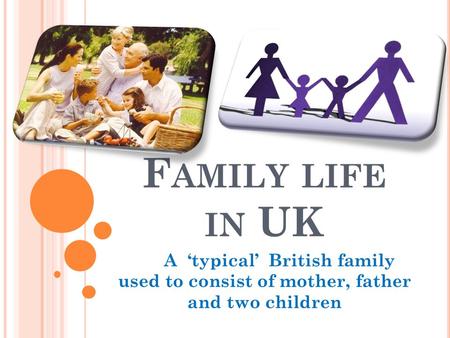 F AMILY LIFE IN UK A ‘typical’ British family used to consist of mother, father and two children.