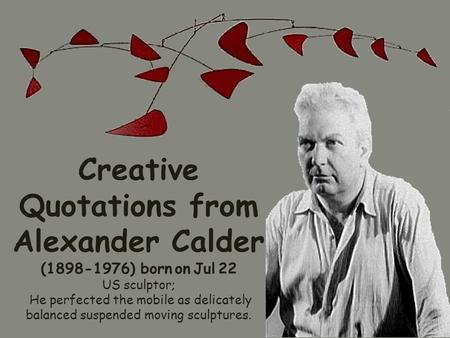 Creative Quotations from Alexander Calder (1898-1976) born on Jul 22 US sculptor; He perfected the mobile as delicately balanced suspended moving sculptures.