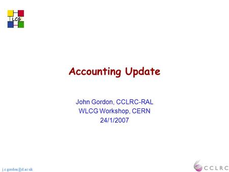 LCG Accounting Update John Gordon, CCLRC-RAL WLCG Workshop, CERN 24/1/2007 LCG.