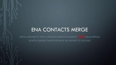 ENA CONTACTS MERGE THIS IS ANSWER TO THE $1,000,000 QUESTION ASKED BY EVERY MILAN SPECIAL SCHOOL DISTRICT EMPLOYEE SINCE WE MOVED TO GOOGLE.