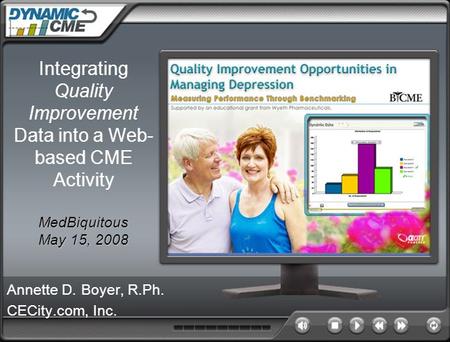 MedBiquitous May 15, 2008 Integrating Quality Improvement Data into a Web- based CME Activity MedBiquitous May 15, 2008 Annette D. Boyer, R.Ph. CECity.com,