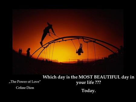 Which day is the MOST BEAUTIFUL day in your life ??? Today. „The Power of Love” Celine Dion.