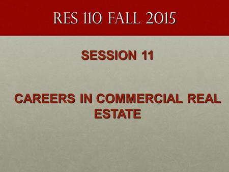 RES 110 FALL 2015 SESSION 11 CAREERS IN COMMERCIAL REAL ESTATE.