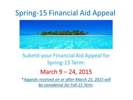 Spring-15 Financial Aid Appeal Submit your Financial Aid Appeal for Spring-15 Term: March 9 – 24, 2015 *Appeals received on or after March 25, 2015 will.