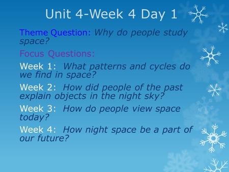 Unit 4-Week 4 Day 1 Theme Question: Why do people study space? Focus Questions: Week 1: What patterns and cycles do we find in space? Week 2: How did people.