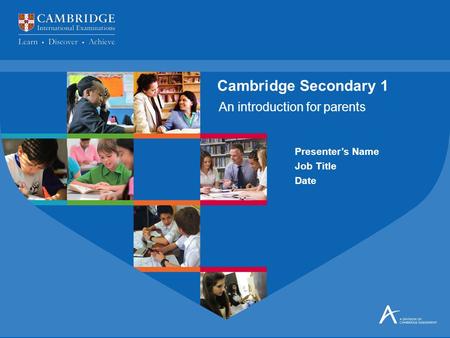 An introduction for parents Cambridge Secondary 1 Presenter’s Name Job Title Date.