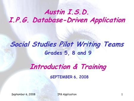 September 6, 2008IPG Application1 Austin I.S.D. I.P.G. Database-Driven Application Social Studies Pilot Writing Teams Grades 5, 8 and 9 Introduction &