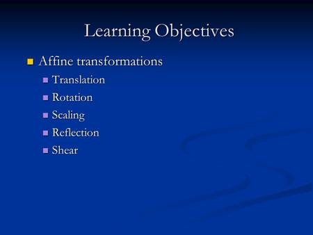 Learning Objectives Affine transformations Affine transformations Translation Translation Rotation Rotation Scaling Scaling Reflection Reflection Shear.