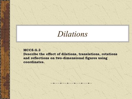 Dilations MCC8.G.3 Describe the effect of dilations, translations, rotations and reflections on two-dimensional figures using coordinates.