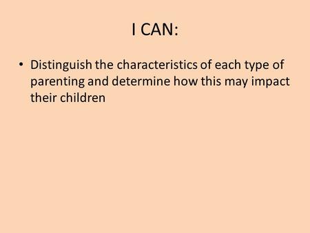 I CAN: Distinguish the characteristics of each type of parenting and determine how this may impact their children.