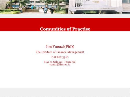 Comunities of Practise Jim Yonazi (PhD) The Institute of Finance Management P.O Box 3918 Dar es Salaam, Tanzania