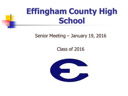 Effingham County High School Senior Meeting – January 19, 2016 Class of 2016.