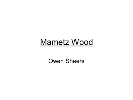 Mametz Wood Owen Sheers. Born in Wales, 1974 Writes poems and novels Interest in history A proud Welshman!
