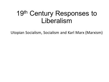 19 th Century Responses to Liberalism Utopian Socialism, Socialism and Karl Marx (Marxism)