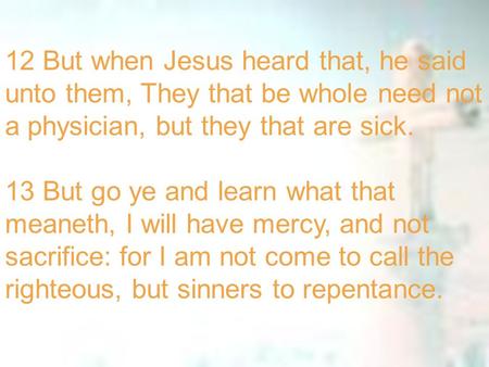 12 But when Jesus heard that, he said unto them, They that be whole need not a physician, but they that are sick. 13 But go ye and learn what that meaneth,