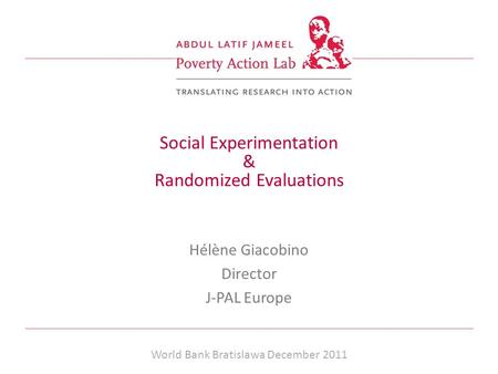 Social Experimentation & Randomized Evaluations Hélène Giacobino Director J-PAL Europe DG EMPLOI, Brussells,Nov 2011 World Bank Bratislawa December 2011.