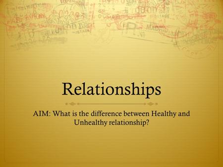 Relationships AIM: What is the difference between Healthy and Unhealthy relationship?