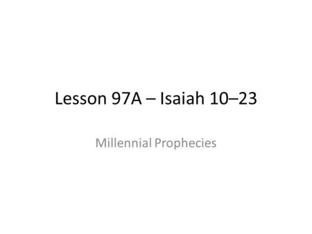 Lesson 97A – Isaiah 10–23 Millennial Prophecies. Isaiah 11-14 This is the first batch of prophecies about the second coming and Millennium. It’s your.