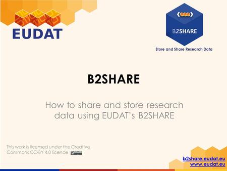 Store and Share Research Data b2share.eudat.eu www.eudat.eu B2SHARE How to share and store research data using EUDAT’s B2SHARE This work is licensed under.