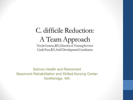 C. difficile Reduction: A Team Approach Nicole Croteau, RN, Director of Nursing Services Cindy Foss, RN, Staff Development Coordinator Salmon Health and.