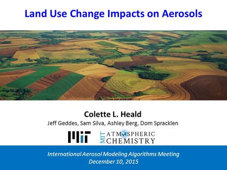 Land Use Change Impacts on Aerosols International Aerosol Modeling Algorithms Meeting December 10, 2015 Colette L. Heald Jeff Geddes, Sam Silva, Ashley.