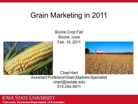 University Extension/Department of Economics Grain Marketing in 2011 Boone Crop Fair Boone, Iowa Feb. 18, 2011 Chad Hart Assistant Professor/Grain Markets.