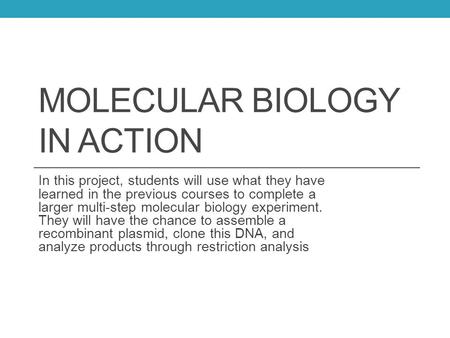MOLECULAR BIOLOGY IN ACTION In this project, students will use what they have learned in the previous courses to complete a larger multi-step molecular.