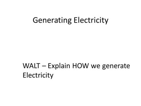 Generating Electricity WALT – Explain HOW we generate Electricity.