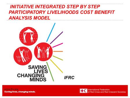 Www.ifrc.org Saving lives, changing minds. INITIATIVE INTEGRATED STEP BY STEP PARTICIPATORY LIVELIHOODS COST BENEFIT ANALYSIS MODEL IFRC.