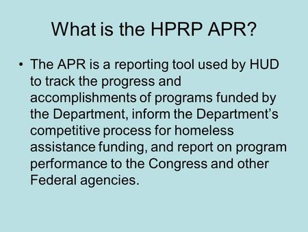 What is the HPRP APR? The APR is a reporting tool used by HUD to track the progress and accomplishments of programs funded by the Department, inform the.