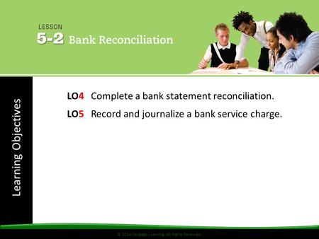 Learning Objectives © 2014 Cengage Learning. All Rights Reserved. LO4 Complete a bank statement reconciliation. LO5 Record and journalize a bank service.