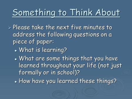 Something to Think About  Please take the next five minutes to address the following questions on a piece of paper: What is learning? What is learning?