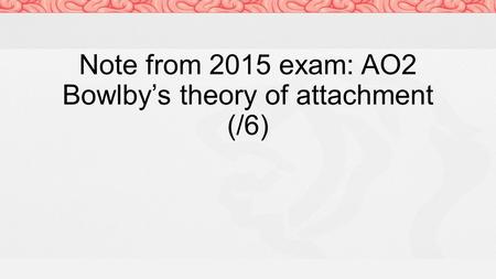 Note from 2015 exam: AO2 Bowlby’s theory of attachment (/6)