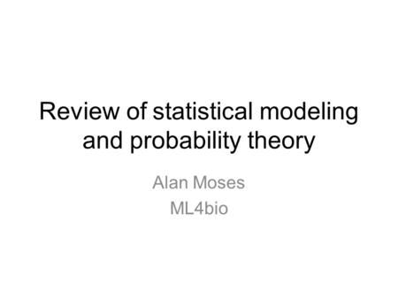 Review of statistical modeling and probability theory Alan Moses ML4bio.