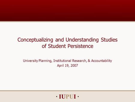 · IUPUI · Conceptualizing and Understanding Studies of Student Persistence University Planning, Institutional Research, & Accountability April 19, 2007.