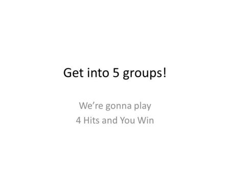 Get into 5 groups! We’re gonna play 4 Hits and You Win.