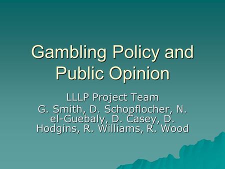 Gambling Policy and Public Opinion LLLP Project Team G. Smith, D. Schopflocher, N. el-Guebaly, D. Casey, D. Hodgins, R. Williams, R. Wood.