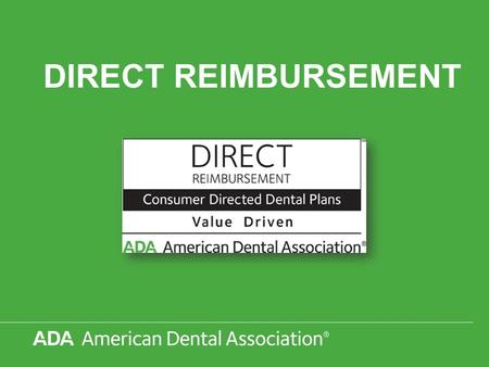 DIRECT REIMBURSEMENT. © 2012 American Dental Association, All Rights Reserved DIRECT REIMBURSEMENT The ADA recognizes that the Direct Reimbursement concept.