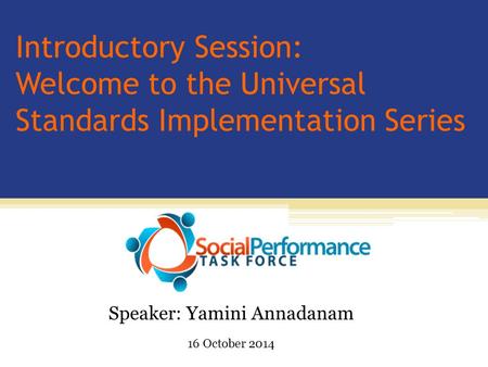 Introductory Session: Welcome to the Universal Standards Implementation Series Speaker: Yamini Annadanam 16 October 2014.