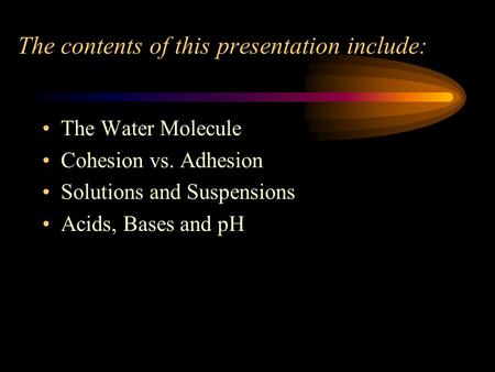 The contents of this presentation include: The Water Molecule Cohesion vs. Adhesion Solutions and Suspensions Acids, Bases and pH.
