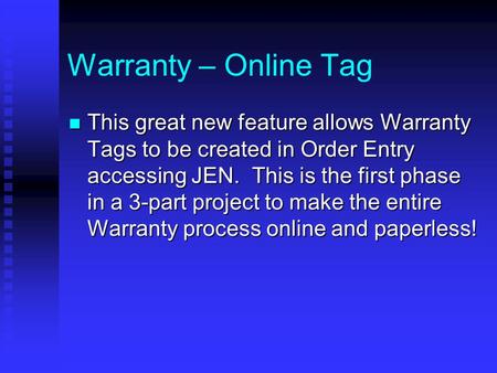 Warranty – Online Tag This great new feature allows Warranty Tags to be created in Order Entry accessing JEN. This is the first phase in a 3-part project.