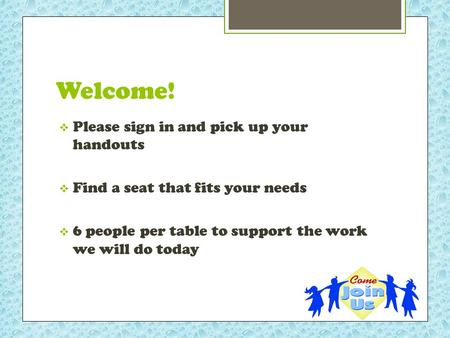 Welcome!  Please sign in and pick up your handouts  Find a seat that fits your needs  6 people per table to support the work we will do today.