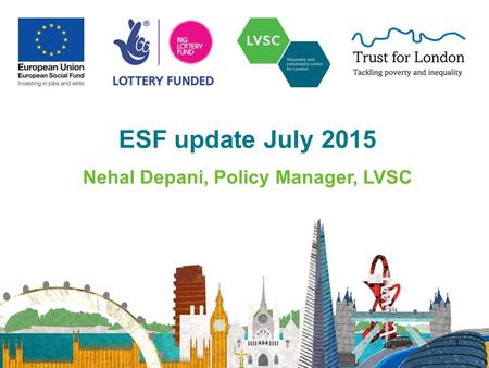 ESF update July 2015 Nehal Depani, Policy Manager, LVSC 1.