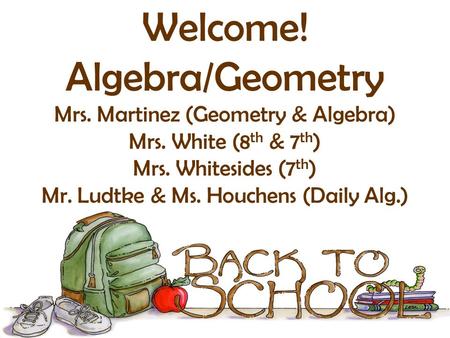 Welcome! Algebra/Geometry Mrs. Martinez (Geometry & Algebra) Mrs. White (8 th & 7 th ) Mrs. Whitesides (7 th ) Mr. Ludtke & Ms. Houchens (Daily Alg.)